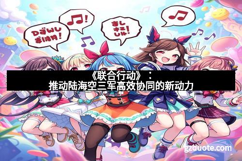 《联合行动》：推动陆海空三军高效协同的新动力