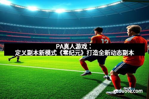 PA真人游戏：定义副本新模式《零纪元》打造全新动态副本